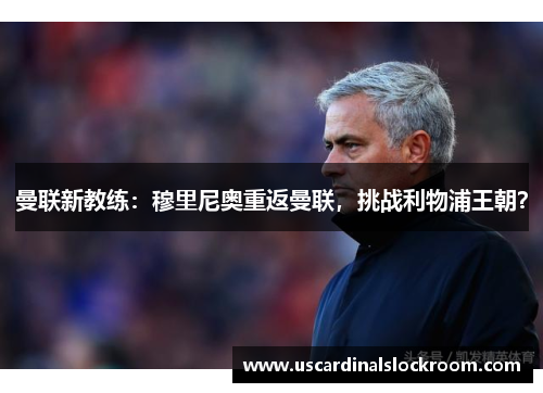 曼联新教练：穆里尼奥重返曼联，挑战利物浦王朝？