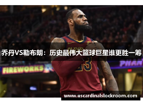 乔丹VS勒布朗：历史最伟大篮球巨星谁更胜一筹